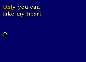 Only you can
take my heart