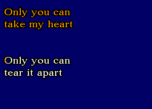 Only you can
take my heart

Only you can
tear it apart