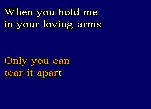 When you hold me
in your loving arms

Only you can
tear it apart