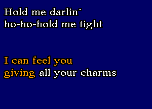 Hold me darlin'
ho-ho-hold me tight

I can feel you
giving all your charms