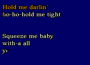 Hold me darlin'
ho-ho-hold me tight

Squeeze me baby
With-a all

y(