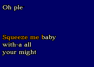 Squeeze me baby
With-a all
your might