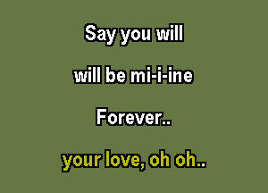 Say you will
will be mi-i-ine

Forever..

your love, oh oh..