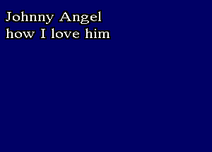 Johnny Angel
how I love him