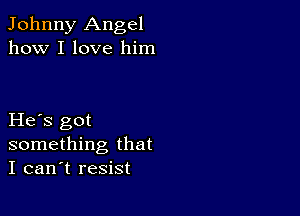 Johnny Angel
how I love him

He s got
something that
I can't resist