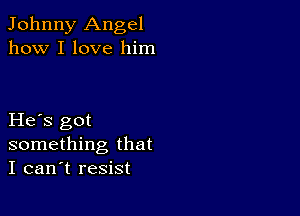 Johnny Angel
how I love him

He s got
something that
I can't resist