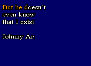 But he doesn't
even know
that I exist

Johnny Ar