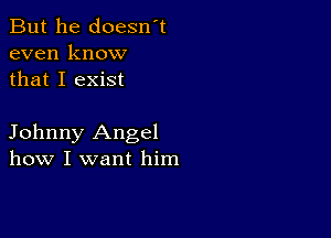 But he doesn't
even know
that I exist

Johnny Angel
how I want him