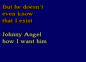 But he doesn't
even know
that I exist

Johnny Angel
how I want him