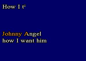 Johnny Angel
how I want him