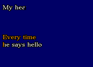 Every time
he says hello