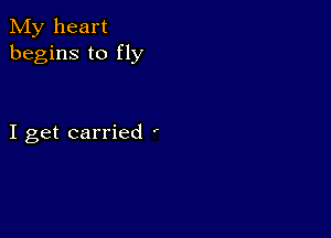 My heart
begins to fly

I get carried '