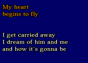 My heart
begins to fly

I get carried away
I dream of him and me
and how it's gonna be