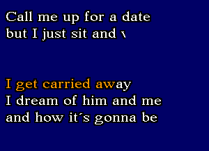 Call me up for a date
but I just Sit and x

I get carried away
I dream of him and me
and how it's gonna be