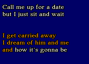 Call me up for a date
but I just Sit and wait

I get carried away
I dream of him and me
and how it's gonna be