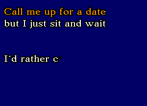 Call me up for a date
but I just Sit and wait

Id rather c