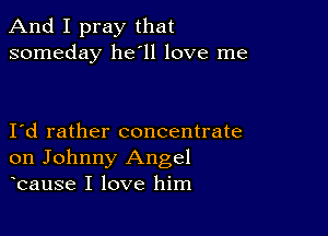 And I pray that
someday 11611 love me

Id rather concentrate
on Johnny Angel
bause I love him