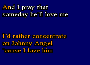 And I pray that
someday 11611 love me

Id rather concentrate
on Johnny Angel
bause I love him