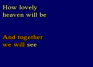 How lovely
heaven will be

And together
we will see