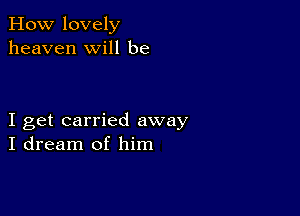 How lovely
heaven will be

I get carried away
I dream of him