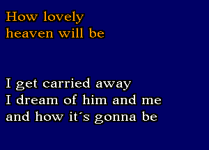 How lovely
heaven will be

I get carried away
I dream of him and me
and how it's gonna be