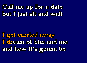 Call me up for a date
but I just Sit and wait

I get carried away
I dream of him and me
and how it's gonna be