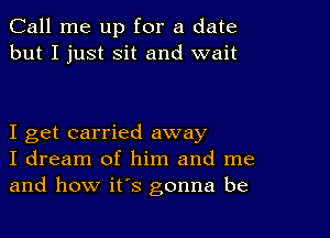 Call me up for a date
but I just Sit and wait

I get carried away
I dream of him and me
and how it's gonna be