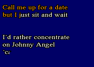 Call me up for a date
but I just Sit and wait

Id rather concentrate
on Johnny Angel
bi