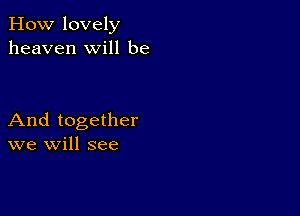 How lovely
heaven will be

And together
we will see