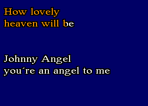 How lovely
heaven will be

Johnny Angel
you're an angel to me