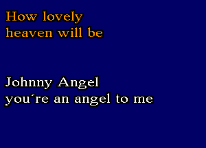 How lovely
heaven will be

Johnny Angel
you're an angel to me