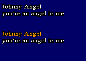 Johnny Angel
you're an angel to me

Johnny Angel
you're an angel to me