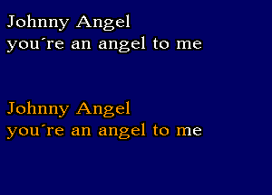 Johnny Angel
you're an angel to me

Johnny Angel
you're an angel to me