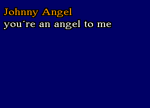 Johnny Angel
you're an angel to me