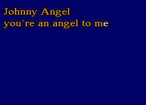 Johnny Angel
you're an angel to me