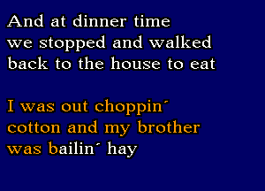 And at dinner time

we stopped and walked
back to the house to eat

I was out choppin'
cotton and my brother
was bailin' hay