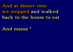 And at dinner time
we stopped and walked
back to the house to eat

And mama '