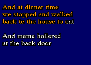 And at dinner time
we stopped and walked
back to the house to eat

And mama hollered
at the back door