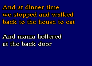 And at dinner time
we stopped and walked
back to the house to eat

And mama hollered
at the back door