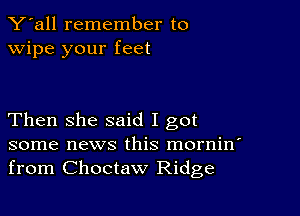 Y'all remember to
wipe your feet

Then she said I got
some news this mornin'
from Choctaw Ridge