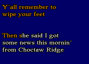 Y'all remember to
wipe your feet

Then she said I got
some news this mornin'
from Choctaw Ridge