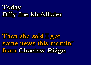 Today
Billy Joe McAllister

Then she said I got
some news this mornin'
from Choctaw Ridge