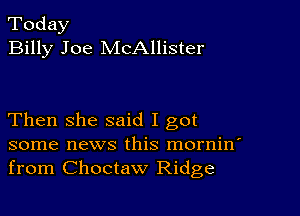 Today
Billy Joe McAllister

Then she said I got
some news this mornin'
from Choctaw Ridge