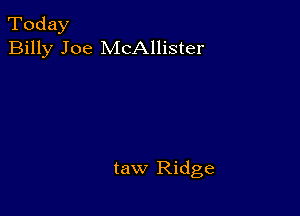 Today
Billy Joe McAllister

taw Ridge