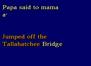 Papa said to mama
a'

Jumped off the
Tallahatchee Bridge