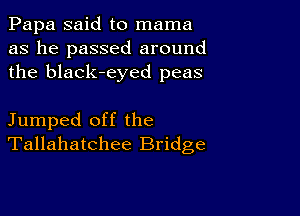 Papa said to mama
as he passed around
the black-eyed peas

Jumped off the
Tallahatchee Bridge