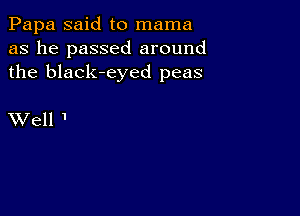 Papa said to mama
as he passed around
the black-eyed peas

XVell 1