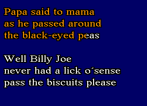 Papa said to mama
as he passed around
the black-eyed peas

Well Billy Joe
never had a lick o'sense
pass the biscuits please