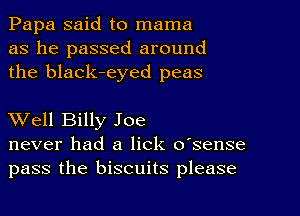 Papa said to mama
as he passed around
the black-eyed peas

Well Billy Joe
never had a lick o'sense
pass the biscuits please