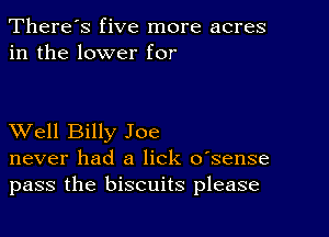 There's five more acres
in the lower for

XVell Billy Joe
never had a lick o'sense
pass the biscuits please